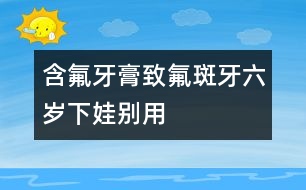 含氟牙膏致氟斑牙六歲下娃別用