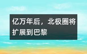 億萬年后，北極圈將擴展到巴黎