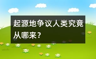 起源地爭(zhēng)議：人類究竟從哪來？