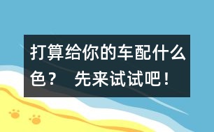 打算給你的車配什么色？  先來試試吧！