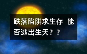 跌落陷阱求生存  能否逃出生天？？