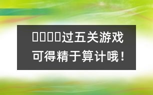 ????過五關(guān)游戲：可得精于算計哦！