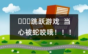 ???跳躍游戲  當(dāng)心被蛇咬哦！??！