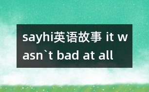 sayhi英語(yǔ)故事 it wasn`t bad at all