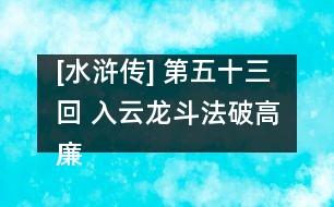 [水滸傳] 第五十三回 入云龍斗法破高廉 黑旋風(fēng)下井救柴進