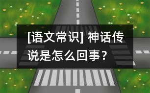 [語(yǔ)文常識(shí)] 神話傳說(shuō)是怎么回事？