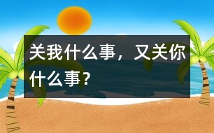 關(guān)我什么事，又關(guān)你什么事？