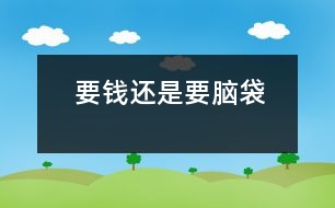 要錢(qián)還是要腦袋