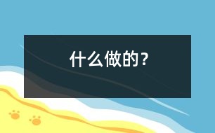 什么做的？