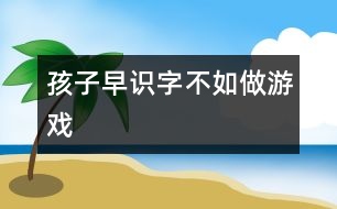 孩子早識字不如做游戲